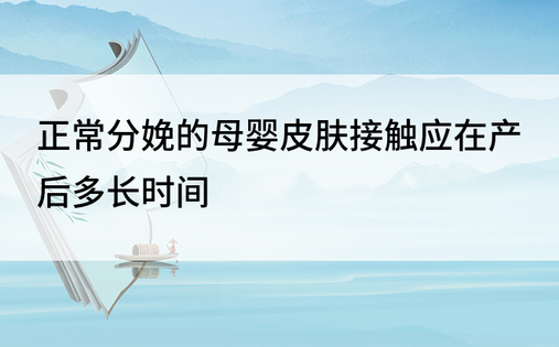 正常分娩的母婴皮肤接触应在产后多长时间