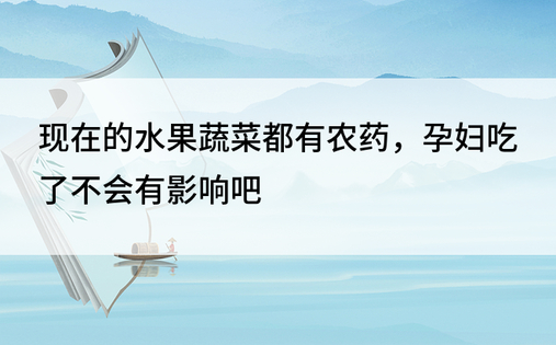 现在的水果蔬菜都有农药，孕妇吃了不会有影响吧