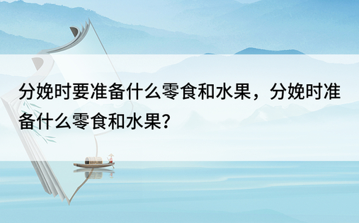 分娩时要准备什么零食和水果，分娩时准备什么零食和水果？