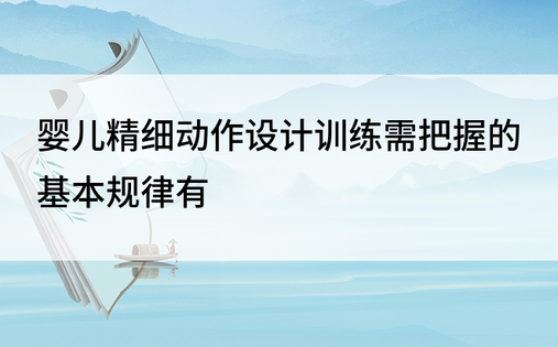 婴儿精细动作设计训练需把握的基本规律有