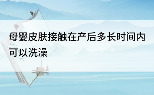 母婴皮肤接触在产后多长时间内可以洗澡