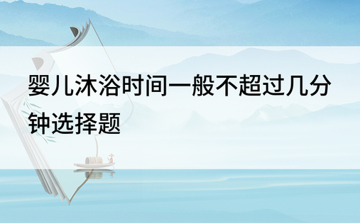 婴儿沐浴时间一般不超过几分钟选择题