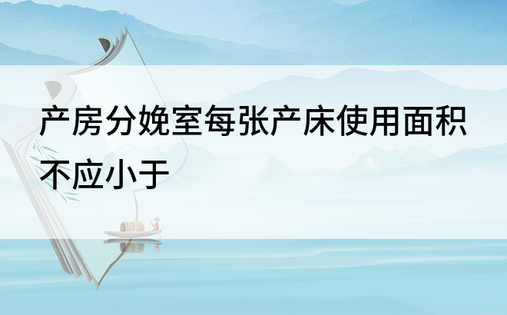 产房分娩室每张产床使用面积不应小于