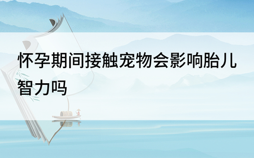 怀孕期间接触宠物会影响胎儿智力吗