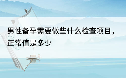 男性备孕需要做些什么检查项目，正常值是多少