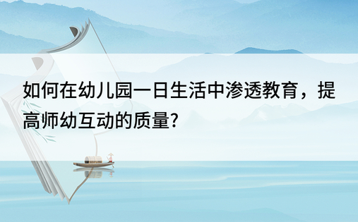 如何在幼儿园一日生活中渗透教育，提高师幼互动的质量?