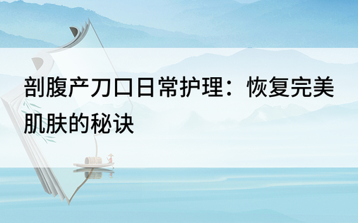 剖腹产刀口日常护理：恢复完美肌肤的秘诀