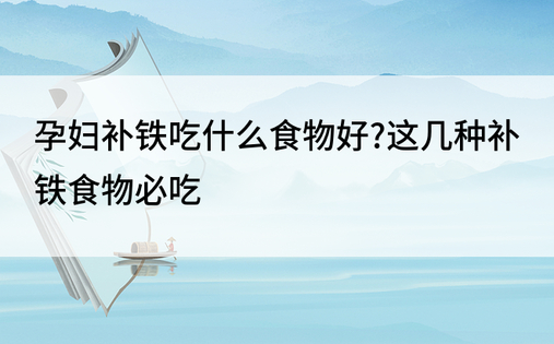 孕妇补铁吃什么食物好?这几种补铁食物必吃