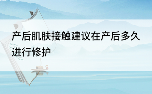 产后肌肤接触建议在产后多久进行修护