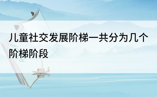 儿童社交发展阶梯一共分为几个阶梯阶段