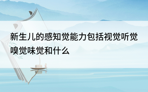 新生儿的感知觉能力包括视觉听觉嗅觉味觉和什么