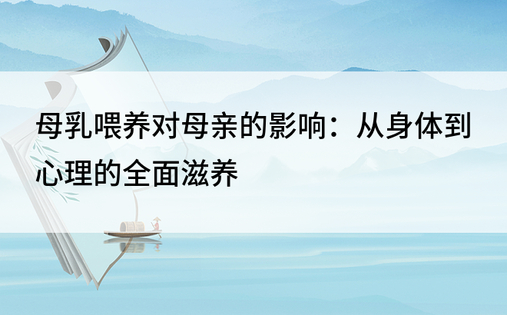 母乳喂养对母亲的影响：从身体到心理的全面滋养