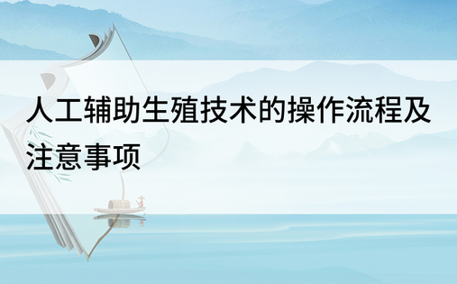 人工辅助生殖技术的操作流程及注意事项