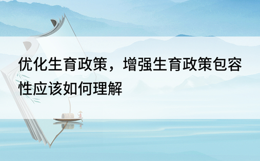 优化生育政策，增强生育政策包容性应该如何理解