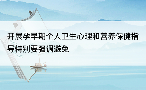 开展孕早期个人卫生心理和营养保健指导特别要强调避免