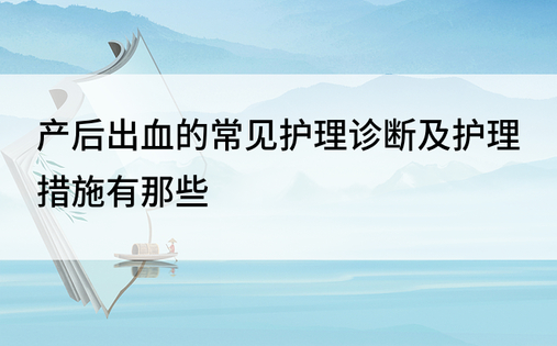 产后出血的常见护理诊断及护理措施有那些