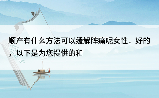 顺产有什么方法可以缓解阵痛呢女性，好的，以下是为您提供的和