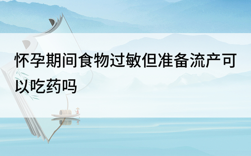 怀孕期间食物过敏但准备流产可以吃药吗