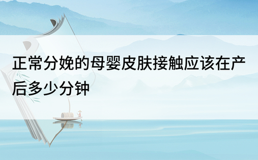 正常分娩的母婴皮肤接触应该在产后多少分钟