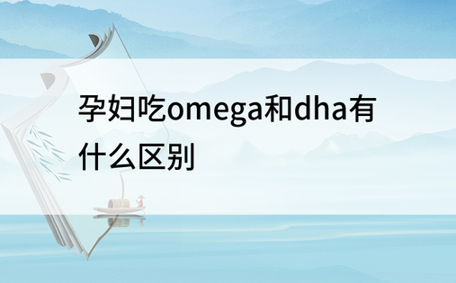 孕妇吃omega和dha有什么区别