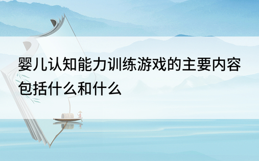 婴儿认知能力训练游戏的主要内容包括什么和什么