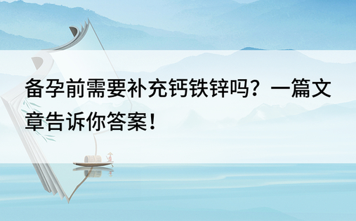 备孕前需要补充钙铁锌吗？一篇文章告诉你答案！