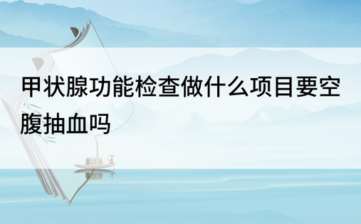 甲状腺功能检查做什么项目要空腹抽血吗