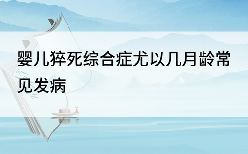 婴儿猝死综合症尤以几月龄常见发病