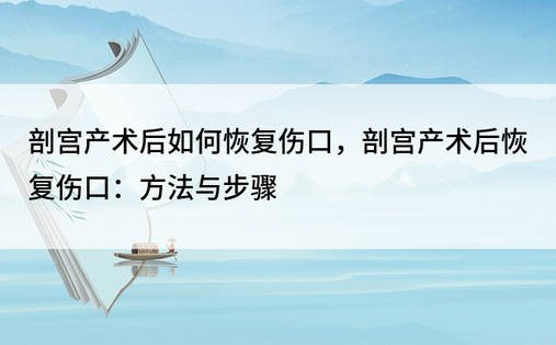 剖宫产术后如何恢复伤口，剖宫产术后恢复伤口：方法与步骤