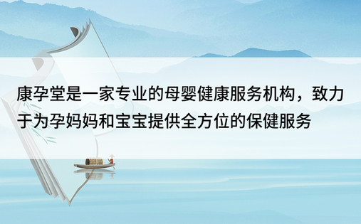 康孕堂是一家专业的母婴健康服务机构，致力于为孕妈妈和宝宝提供全方位的保健服务