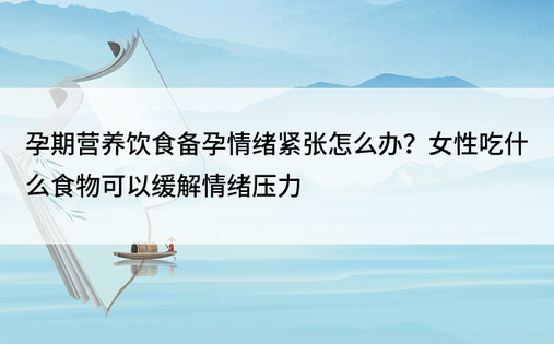 孕期营养饮食备孕情绪紧张怎么办？女性吃什么食物可以缓解情绪压力