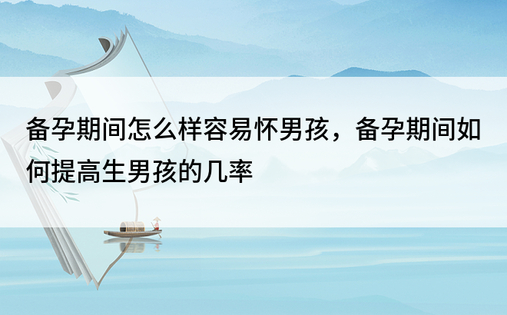 备孕期间怎么样容易怀男孩，备孕期间如何提高生男孩的几率