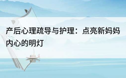 产后心理疏导与护理：点亮新妈妈内心的明灯