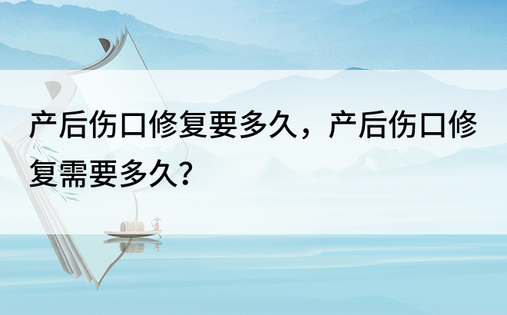 产后伤口修复要多久，产后伤口修复需要多久？