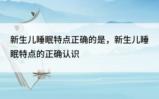 新生儿睡眠特点正确的是，新生儿睡眠特点的正确认识