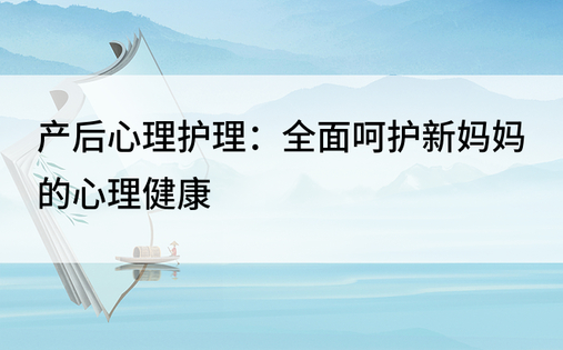 产后心理护理：全面呵护新妈妈的心理健康