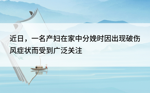 近日，一名产妇在家中分娩时因出现破伤风症状而受到广泛关注